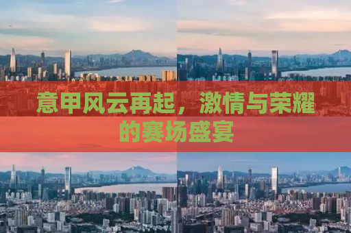 意甲风云再起，激情与荣耀的赛场盛宴