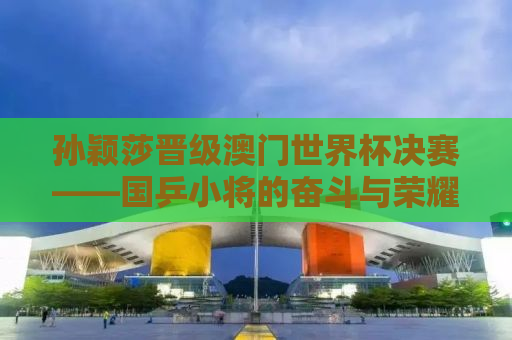 孙颖莎晋级澳门世界杯决赛——国乒小将的奋斗与荣耀