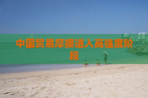 中国贸易摩擦进入高强度阶段
