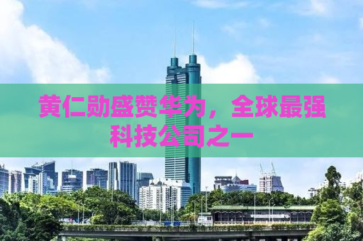 黄仁勋盛赞华为，全球最强科技公司之一
